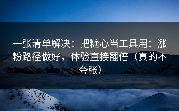 一张清单解决：把糖心当工具用：涨粉路径做好，体验直接翻倍（真的不夸张）