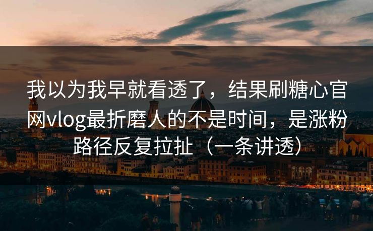 我以为我早就看透了，结果刷糖心官网vlog最折磨人的不是时间，是涨粉路径反复拉扯（一条讲透）