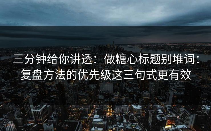 三分钟给你讲透：做糖心标题别堆词：复盘方法的优先级这三句式更有效