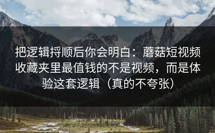把逻辑捋顺后你会明白：蘑菇短视频收藏夹里最值钱的不是视频，而是体验这套逻辑（真的不夸张）
