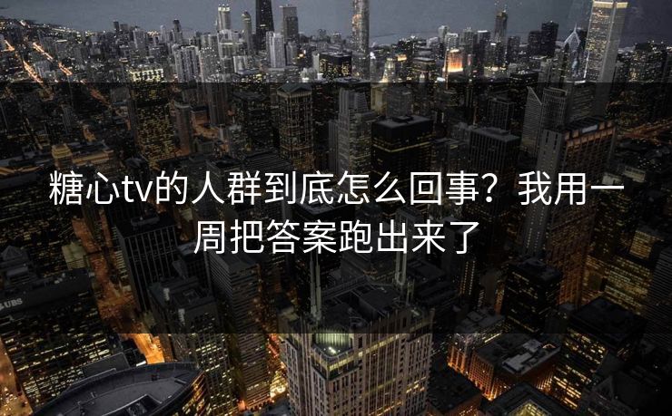糖心tv的人群到底怎么回事？我用一周把答案跑出来了