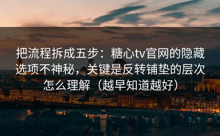 把流程拆成五步：糖心tv官网的隐藏选项不神秘，关键是反转铺垫的层次怎么理解（越早知道越好）