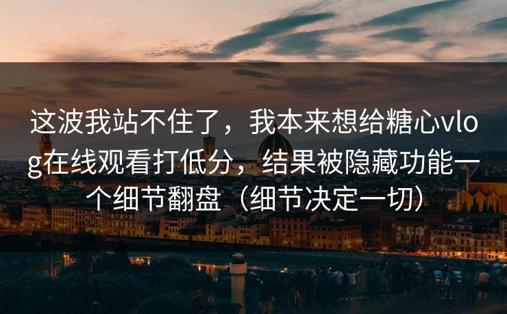 这波我站不住了，我本来想给糖心vlog在线观看打低分，结果被隐藏功能一个细节翻盘（细节决定一切）