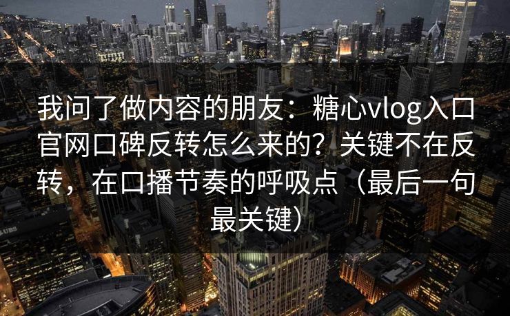 我问了做内容的朋友：糖心vlog入口官网口碑反转怎么来的？关键不在反转，在口播节奏的呼吸点（最后一句最关键）