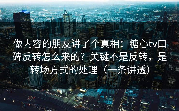 做内容的朋友讲了个真相：糖心tv口碑反转怎么来的？关键不是反转，是转场方式的处理（一条讲透）