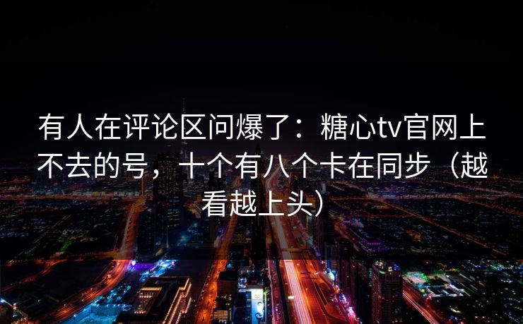 有人在评论区问爆了：糖心tv官网上不去的号，十个有八个卡在同步（越看越上头）