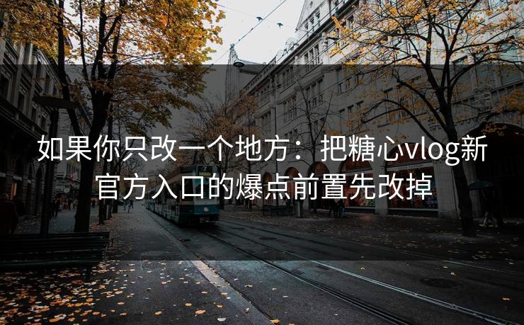 如果你只改一个地方：把糖心vlog新官方入口的爆点前置先改掉