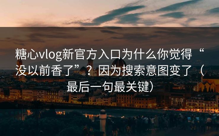 糖心vlog新官方入口为什么你觉得“没以前香了”？因为搜索意图变了（最后一句最关键）
