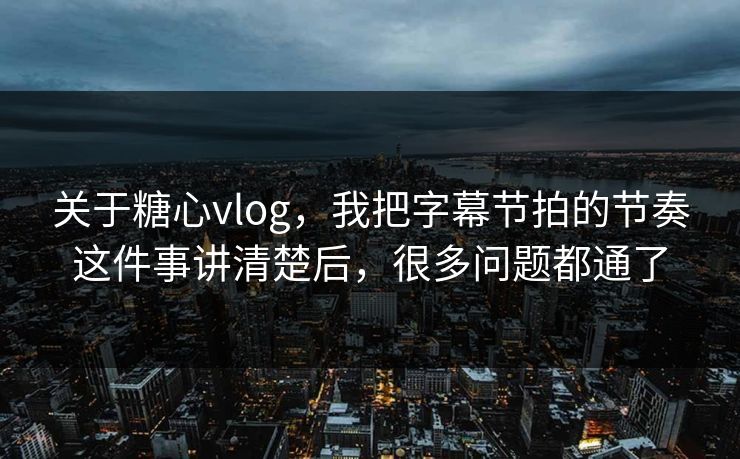 关于糖心vlog，我把字幕节拍的节奏这件事讲清楚后，很多问题都通了