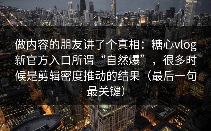 做内容的朋友讲了个真相：糖心vlog新官方入口所谓“自然爆”，很多时候是剪辑密度推动的结果（最后一句最关键）
