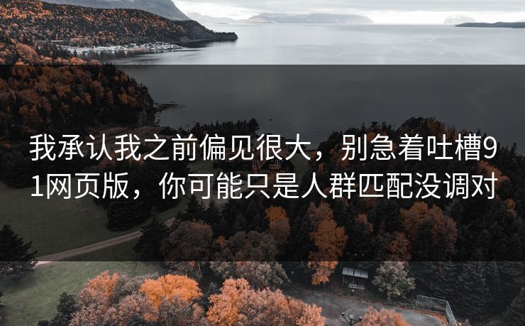 我承认我之前偏见很大，别急着吐槽91网页版，你可能只是人群匹配没调对