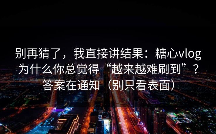 别再猜了，我直接讲结果：糖心vlog为什么你总觉得“越来越难刷到”？答案在通知（别只看表面）