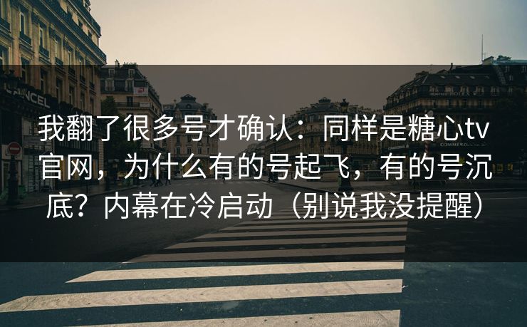 我翻了很多号才确认：同样是糖心tv官网，为什么有的号起飞，有的号沉底？内幕在冷启动（别说我没提醒）