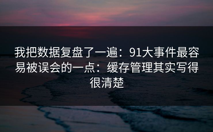我把数据复盘了一遍：91大事件最容易被误会的一点：缓存管理其实写得很清楚
