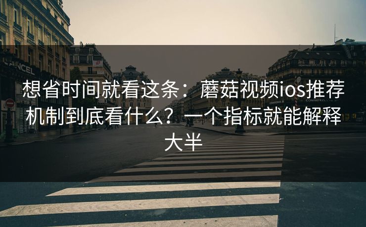 想省时间就看这条：蘑菇视频ios推荐机制到底看什么？一个指标就能解释大半