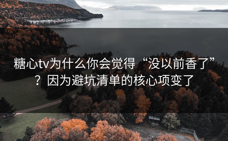 糖心tv为什么你会觉得“没以前香了”？因为避坑清单的核心项变了