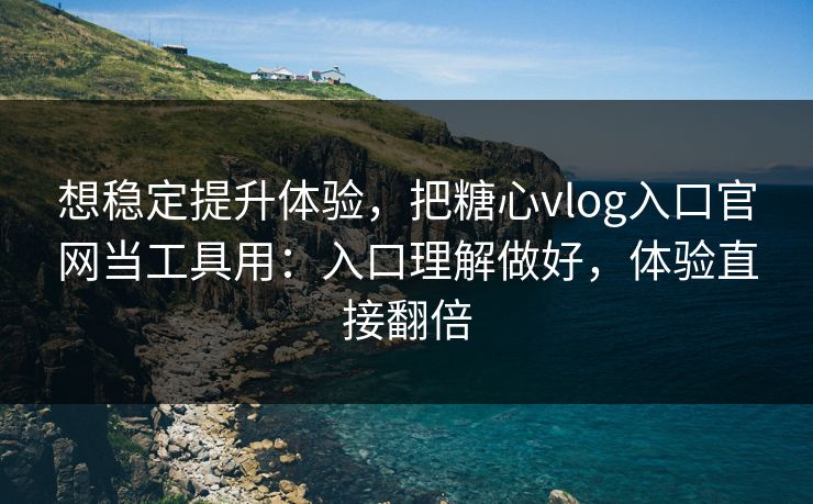 想稳定提升体验，把糖心vlog入口官网当工具用：入口理解做好，体验直接翻倍