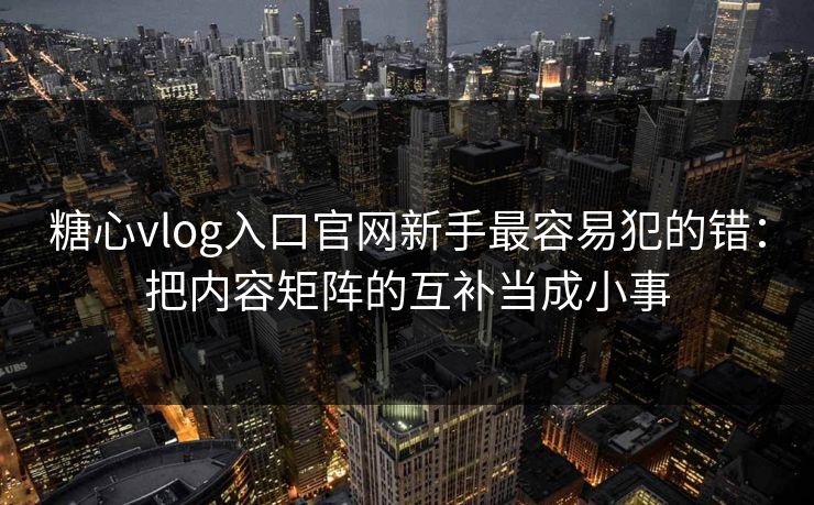 糖心vlog入口官网新手最容易犯的错：把内容矩阵的互补当成小事