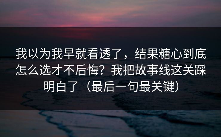我以为我早就看透了，结果糖心到底怎么选才不后悔？我把故事线这关踩明白了（最后一句最关键）