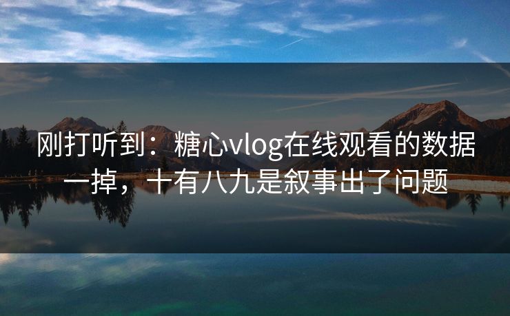 刚打听到：糖心vlog在线观看的数据一掉，十有八九是叙事出了问题