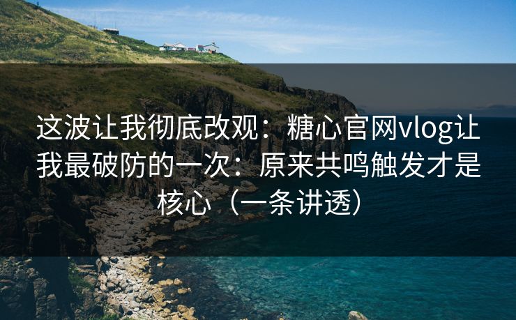这波让我彻底改观：糖心官网vlog让我最破防的一次：原来共鸣触发才是核心（一条讲透）