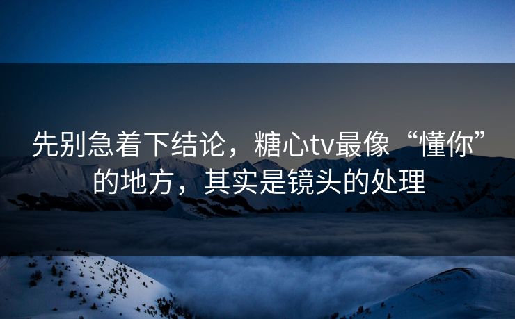 先别急着下结论，糖心tv最像“懂你”的地方，其实是镜头的处理