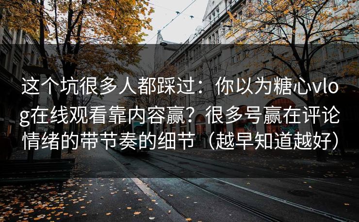 这个坑很多人都踩过：你以为糖心vlog在线观看靠内容赢？很多号赢在评论情绪的带节奏的细节（越早知道越好）