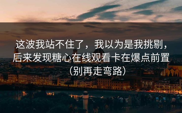 这波我站不住了，我以为是我挑剔，后来发现糖心在线观看卡在爆点前置（别再走弯路）
