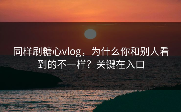 同样刷糖心vlog，为什么你和别人看到的不一样？关键在入口