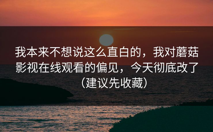 我本来不想说这么直白的，我对蘑菇影视在线观看的偏见，今天彻底改了（建议先收藏）