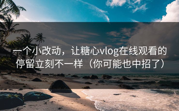 一个小改动，让糖心vlog在线观看的停留立刻不一样（你可能也中招了）