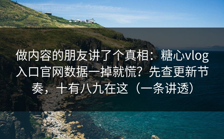做内容的朋友讲了个真相：糖心vlog入口官网数据一掉就慌？先查更新节奏，十有八九在这（一条讲透）