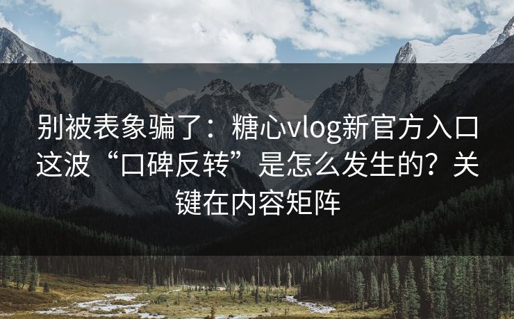 别被表象骗了：糖心vlog新官方入口这波“口碑反转”是怎么发生的？关键在内容矩阵