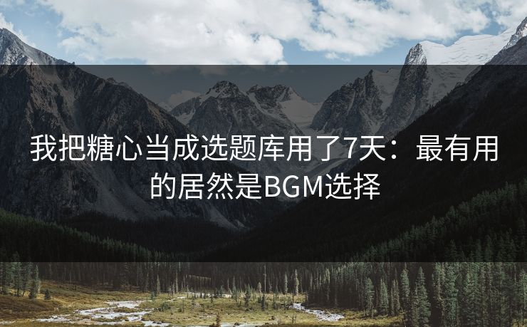 我把糖心当成选题库用了7天：最有用的居然是BGM选择
