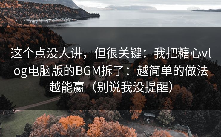 这个点没人讲，但很关键：我把糖心vlog电脑版的BGM拆了：越简单的做法越能赢（别说我没提醒）