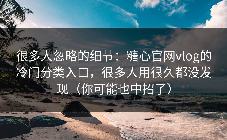 很多人忽略的细节：糖心官网vlog的冷门分类入口，很多人用很久都没发现（你可能也中招了）