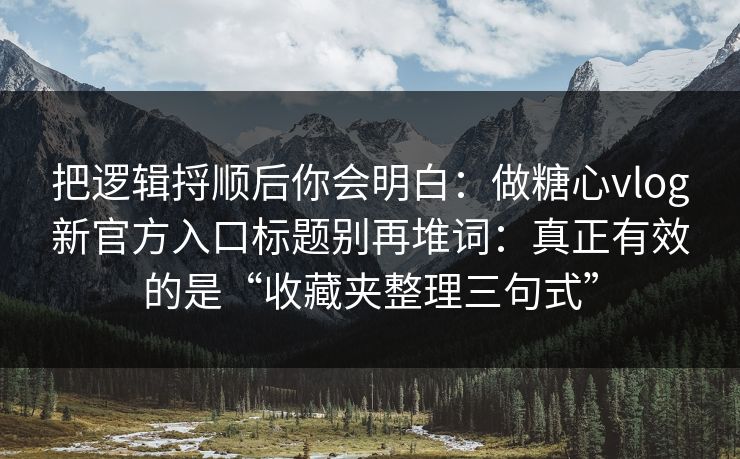 把逻辑捋顺后你会明白：做糖心vlog新官方入口标题别再堆词：真正有效的是“收藏夹整理三句式”