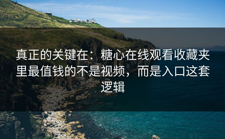 真正的关键在：糖心在线观看收藏夹里最值钱的不是视频，而是入口这套逻辑