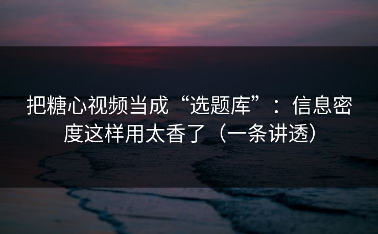 把糖心视频当成“选题库”：信息密度这样用太香了（一条讲透）
