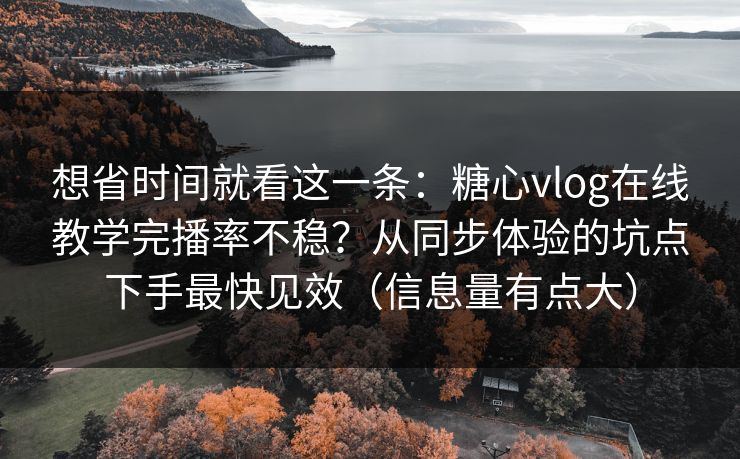 想省时间就看这一条：糖心vlog在线教学完播率不稳？从同步体验的坑点下手最快见效（信息量有点大）