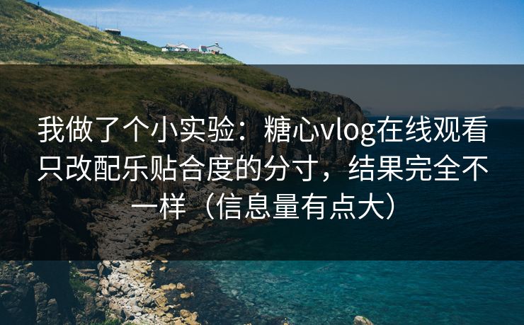 我做了个小实验：糖心vlog在线观看只改配乐贴合度的分寸，结果完全不一样（信息量有点大）