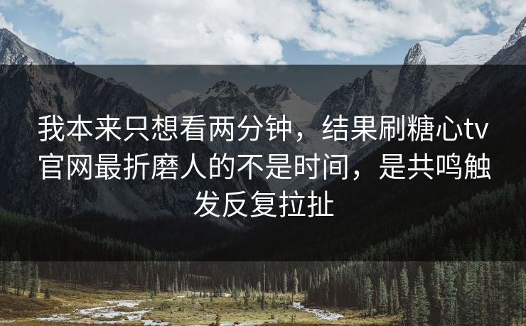 我本来只想看两分钟，结果刷糖心tv官网最折磨人的不是时间，是共鸣触发反复拉扯