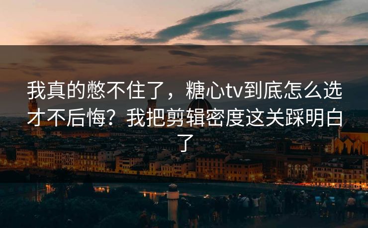 我真的憋不住了，糖心tv到底怎么选才不后悔？我把剪辑密度这关踩明白了