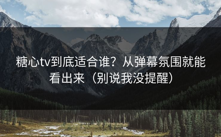 糖心tv到底适合谁？从弹幕氛围就能看出来（别说我没提醒）