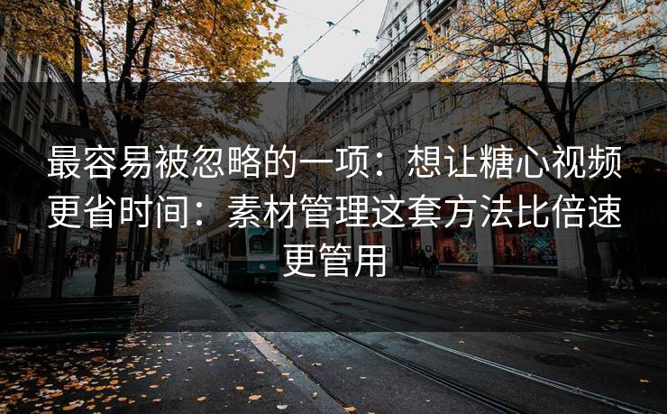 最容易被忽略的一项：想让糖心视频更省时间：素材管理这套方法比倍速更管用