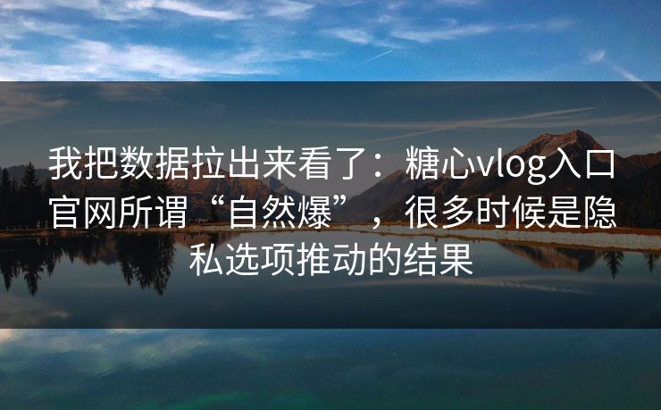 我把数据拉出来看了：糖心vlog入口官网所谓“自然爆”，很多时候是隐私选项推动的结果