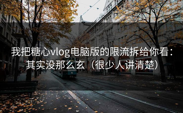 我把糖心vlog电脑版的限流拆给你看：其实没那么玄（很少人讲清楚）