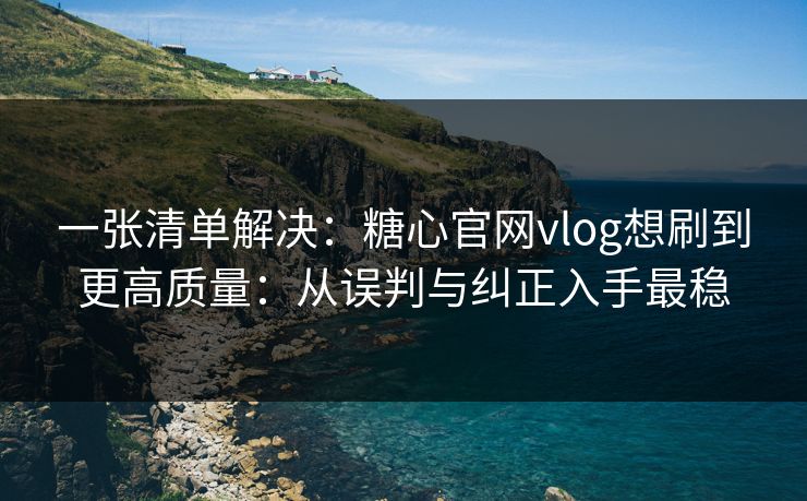 一张清单解决：糖心官网vlog想刷到更高质量：从误判与纠正入手最稳