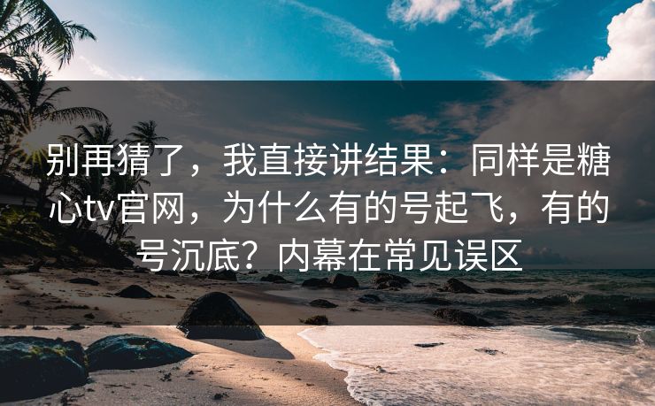 别再猜了，我直接讲结果：同样是糖心tv官网，为什么有的号起飞，有的号沉底？内幕在常见误区