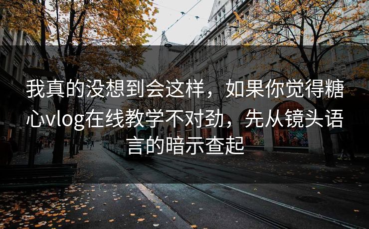 我真的没想到会这样，如果你觉得糖心vlog在线教学不对劲，先从镜头语言的暗示查起